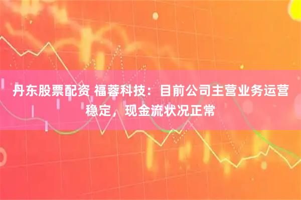 丹东股票配资 福蓉科技：目前公司主营业务运营稳定，现金流状况正常