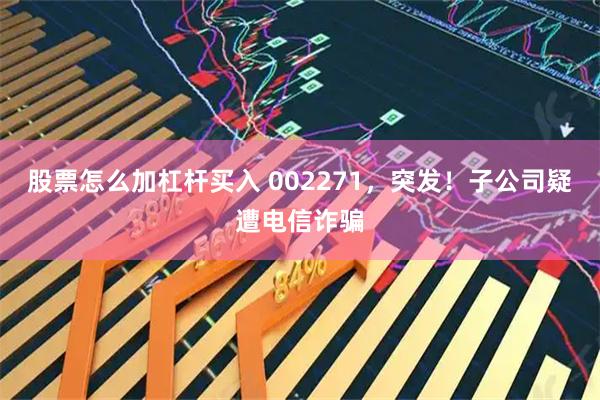 股票怎么加杠杆买入 002271,突发!子公司疑遭电信诈骗