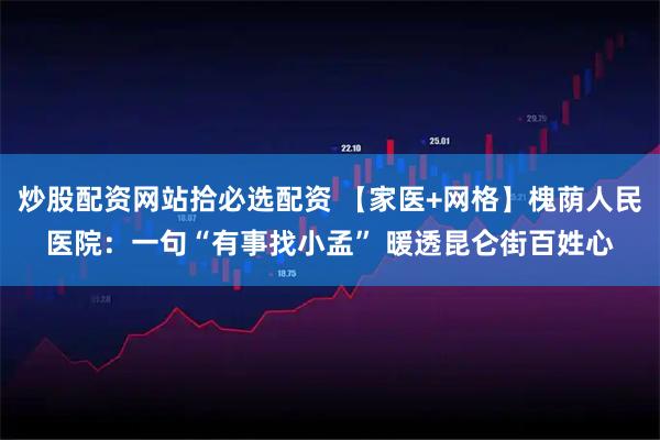 炒股配资网站拾必选配资 【家医+网格】槐荫人民医院：一句“有事找小孟” 暖透昆仑街百姓心