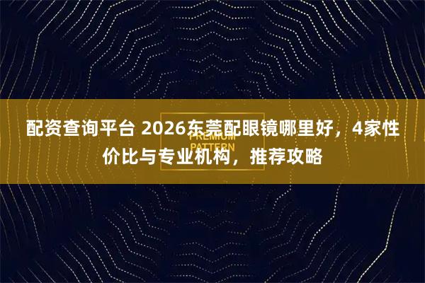 配资查询平台 2026东莞配眼镜哪里好，4家性价比与专业机构，推荐攻略