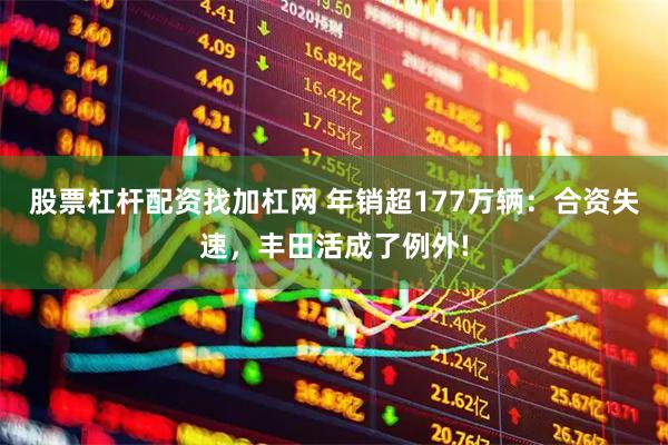 股票杠杆配资找加杠网 年销超177万辆：合资失速，丰田活成了例外!