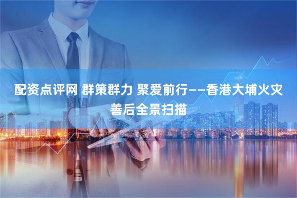 配资点评网 群策群力 聚爱前行——香港大埔火灾善后全景扫描