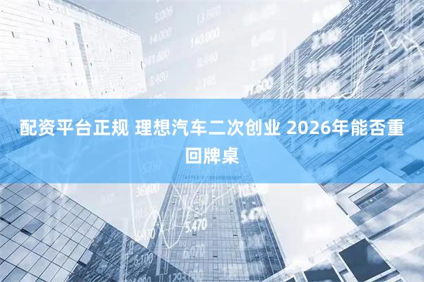 配资平台正规 理想汽车二次创业 2026年能否重回牌桌