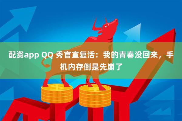 配资app QQ 秀官宣复活：我的青春没回来，手机内存倒是先崩了