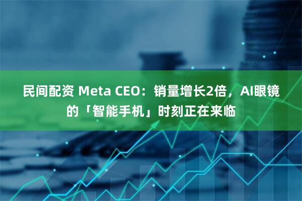 民间配资 Meta CEO：销量增长2倍，AI眼镜的「智能手机」时刻正在来临