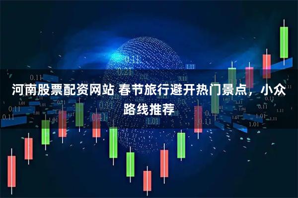 河南股票配资网站 春节旅行避开热门景点，小众路线推荐
