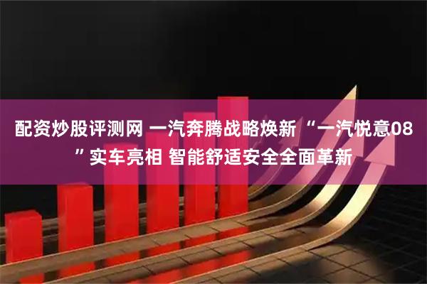 配资炒股评测网 一汽奔腾战略焕新 “一汽悦意08”实车亮相 智能舒适安全全面革新