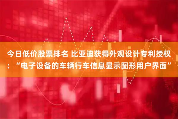 今日低价股票排名 比亚迪获得外观设计专利授权：“电子设备的车辆行车信息显示图形用户界面”