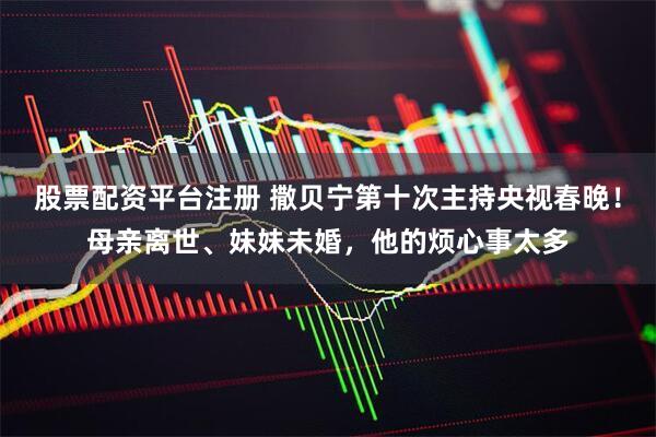 股票配资平台注册 撒贝宁第十次主持央视春晚!母亲离世、妹妹未婚,他的烦心事太多