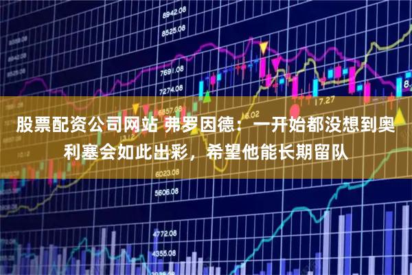 股票配资公司网站 弗罗因德:一开始都没想到奥利塞会如此出彩,希望他能长期留队
