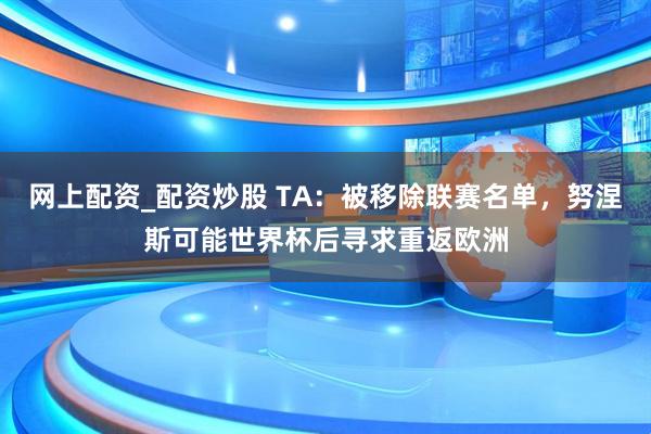 网上配资_配资炒股 TA：被移除联赛名单，努涅斯可能世界杯后寻求重返欧洲