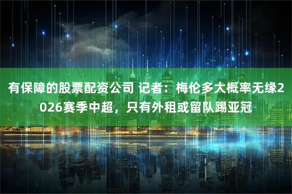 有保障的股票配资公司 记者：梅伦多大概率无缘2026赛季中超，只有外租或留队踢亚冠