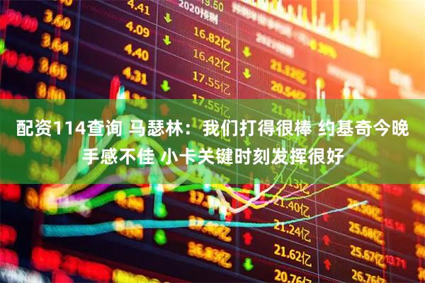 配资114查询 马瑟林:我们打得很棒 约基奇今晚手感不佳 小卡关键时刻发挥很好