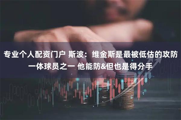专业个人配资门户 斯波：维金斯是最被低估的攻防一体球员之一 他能防&但也是得分手