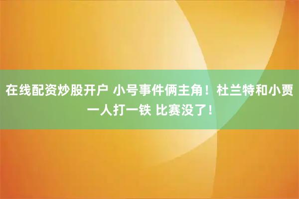在线配资炒股开户 小号事件俩主角！杜兰特和小贾一人打一铁 比赛没了！