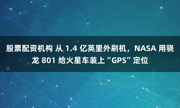 股票配资机构 从 1.4 亿英里外刷机，NASA 用骁龙 801 给火星车装上“GPS”定位