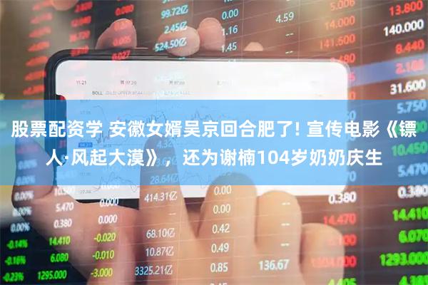 股票配资学 安徽女婿吴京回合肥了! 宣传电影《镖人·风起大漠》，还为谢楠104岁奶奶庆生