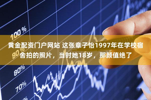 黄金配资门户网站 这张章子怡1997年在学校宿舍拍的照片，当时她18岁，那颜值绝了