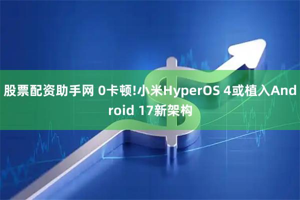 股票配资助手网 0卡顿!小米HyperOS 4或植入Android 17新架构