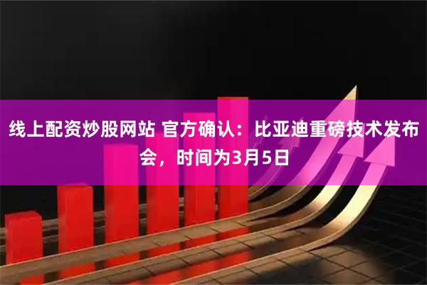 线上配资炒股网站 官方确认:比亚迪重磅技术发布会,时间为3月5日