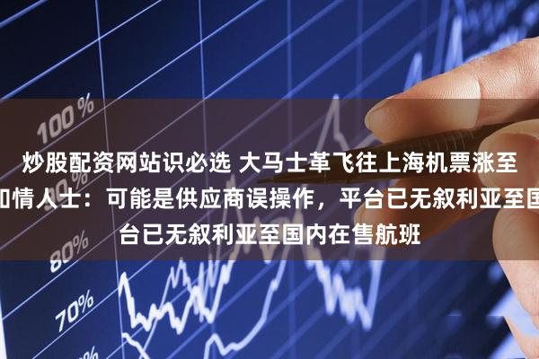 炒股配资网站识必选 大马士革飞往上海机票涨至382万元?知情人士:可能是供应商误操作,平台已无叙利亚至国内在售航班