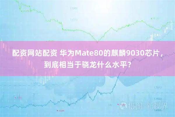 配资网站配资 华为Mate80的麒麟9030芯片，到底相当于骁龙什么水平？