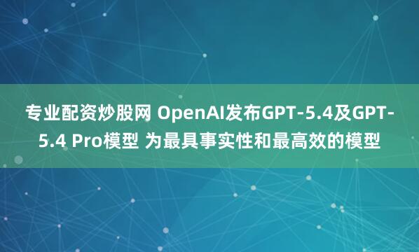 专业配资炒股网 OpenAI发布GPT-5.4及GPT-5.4 Pro模型 为最具事实性和最高效的模型