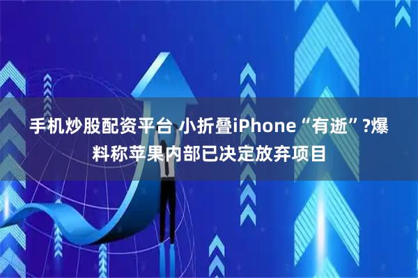 手机炒股配资平台 小折叠iPhone“有逝”?爆料称苹果内部已决定放弃项目