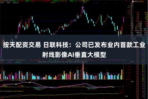 按天配资交易 日联科技：公司已发布业内首款工业射线影像AI垂直大模型