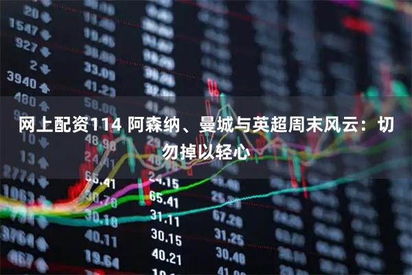 网上配资114 阿森纳、曼城与英超周末风云:切勿掉以轻心