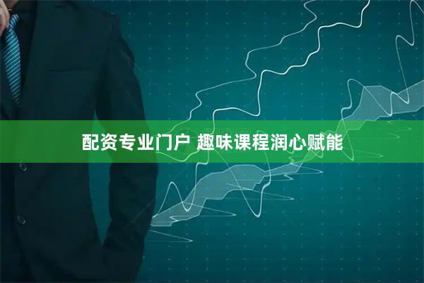 配资专业门户 趣味课程润心赋能