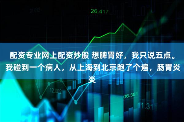 配资专业网上配资炒股 想脾胃好，我只说五点。 我碰到一个病人，从上海到北京跑了个遍，肠胃炎