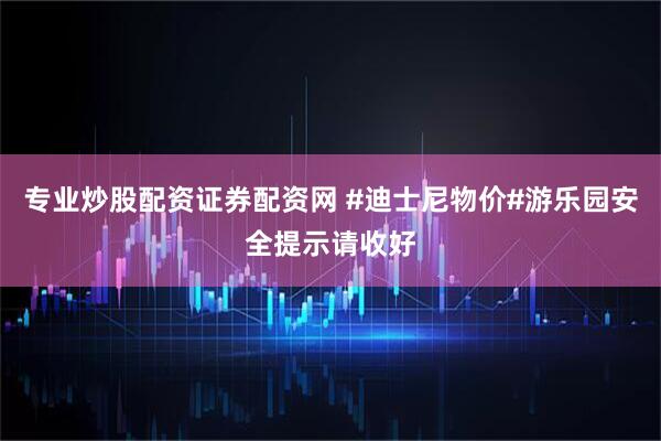 专业炒股配资证券配资网 #迪士尼物价#游乐园安全提示请收好