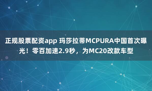 正规股票配资app 玛莎拉蒂MCPURA中国首次曝光！零百加速2.9秒，为MC20改款车型