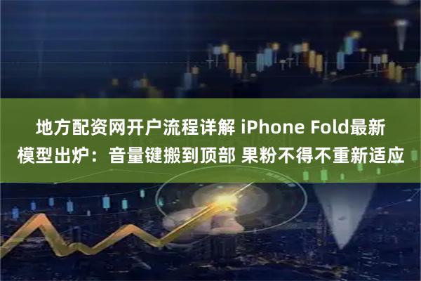 地方配资网开户流程详解 iPhone Fold最新模型出炉:音量键搬到顶部 果粉不得不重新适应