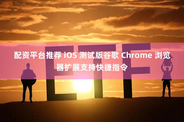 配资平台推荐 iOS 测试版谷歌 Chrome 浏览器扩展支持快捷指令