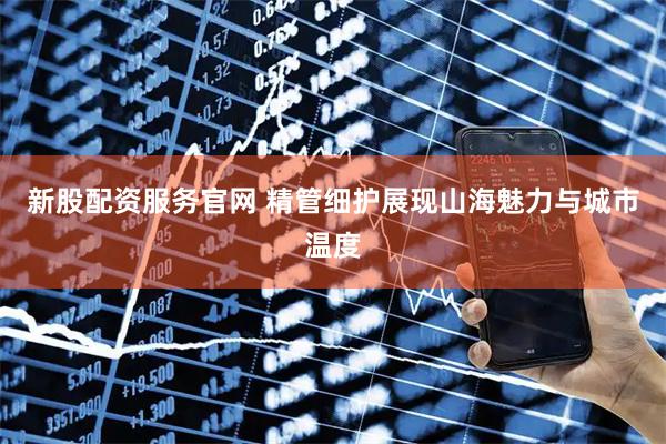 新股配资服务官网 精管细护展现山海魅力与城市温度