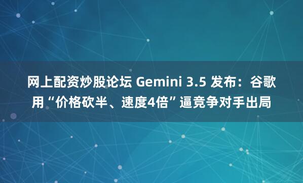 网上配资炒股论坛 Gemini 3.5 发布：谷歌用“价格砍半、速度4倍”逼竞争对手出局
