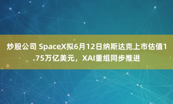 炒股公司 SpaceX拟6月12日纳斯达克上市估值1.75万亿美元，XAI重组同步推进