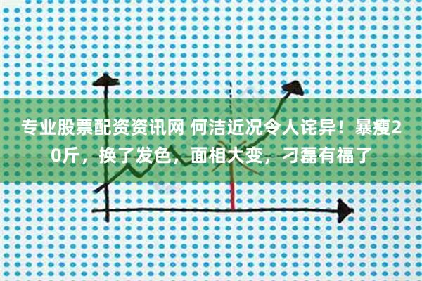 专业股票配资资讯网 何洁近况令人诧异！暴瘦20斤，换了发色，面相大变，刁磊有福了