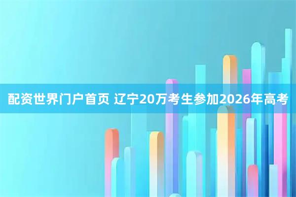 配资世界门户首页 辽宁20万考生参加2026年高考