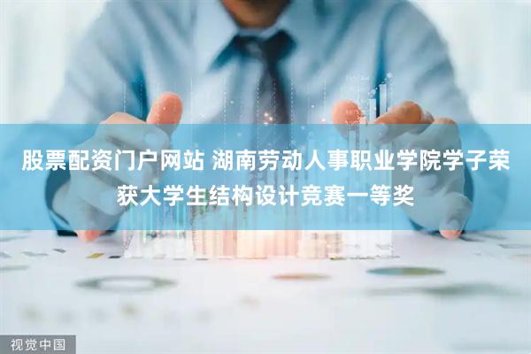 股票配资门户网站 湖南劳动人事职业学院学子荣获大学生结构设计竞赛一等奖