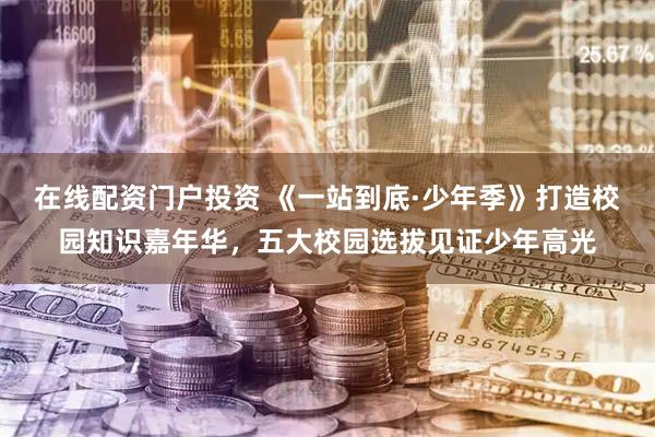 在线配资门户投资 《一站到底·少年季》打造校园知识嘉年华，五大校园选拔见证少年高光