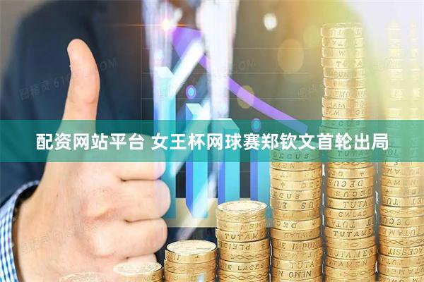 配资网站平台 女王杯网球赛郑钦文首轮出局