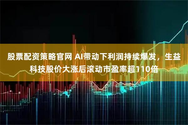 股票配资策略官网 AI带动下利润持续爆发，生益科技股价大涨后滚动市盈率超110倍
