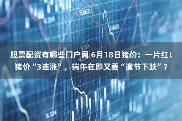 股票配资有哪些门户网 6月18日猪价：一片红！猪价“3连涨”，端午在即又要“逢节下跌”？