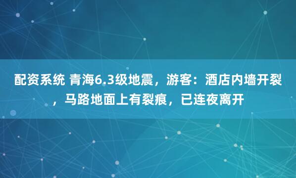 配资系统 青海6.3级地震，游客：酒店内墙开裂，马路地面上有裂痕，已连夜离开