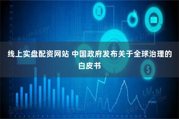线上实盘配资网站 中国政府发布关于全球治理的白皮书