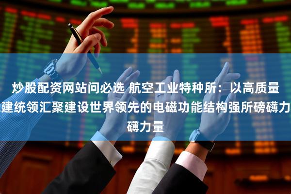 炒股配资网站问必选 航空工业特种所:以高质量党建统领汇聚建设世界领先的电磁功能结构强所磅礴力量
