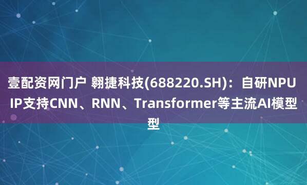 壹配资网门户 翱捷科技(688220.SH)：自研NPU IP支持CNN、RNN、Transformer等主流AI模型